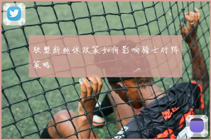 联盟新轮休政策如何影响骑士对阵策略