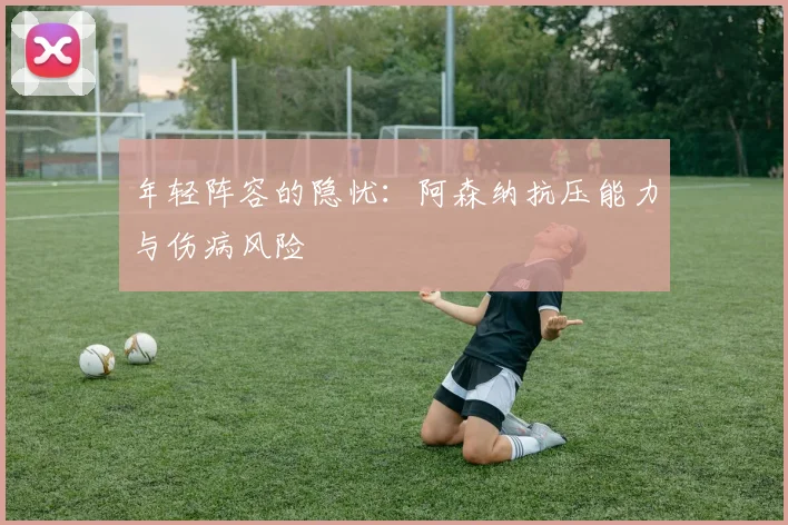 年轻阵容的隐忧：阿森纳抗压能力与伤病风险