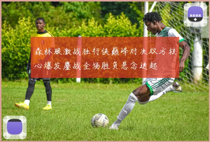 森林狼激战独行侠巅峰对决双方核心爆发鏖战全场胜负悬念迭起