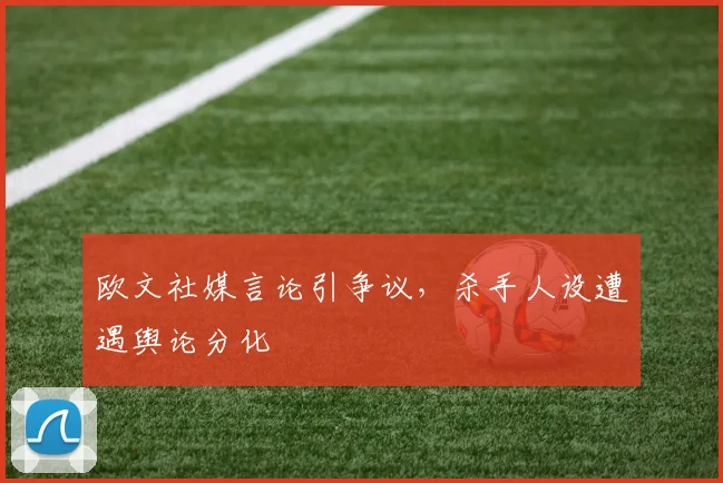 欧文社媒言论引争议，杀手人设遭遇舆论分化