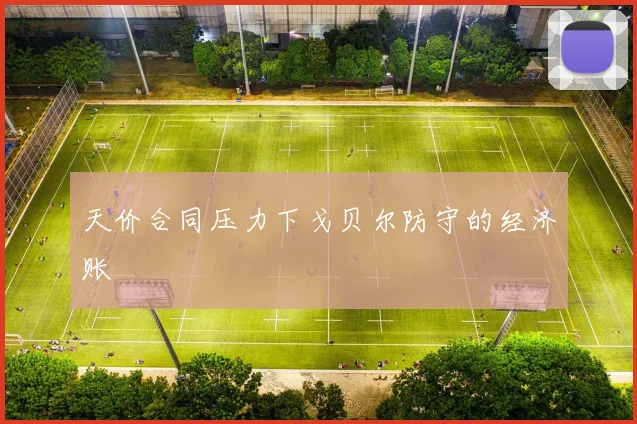 天价合同压力下戈贝尔防守的经济账