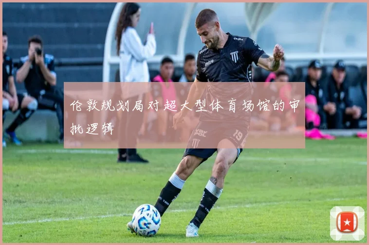 伦敦规划局对超大型体育场馆的审批逻辑