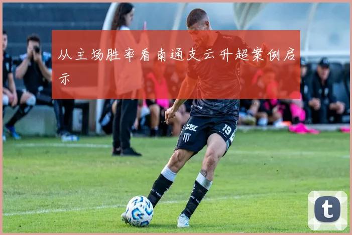 从主场胜率看南通支云升超案例启示