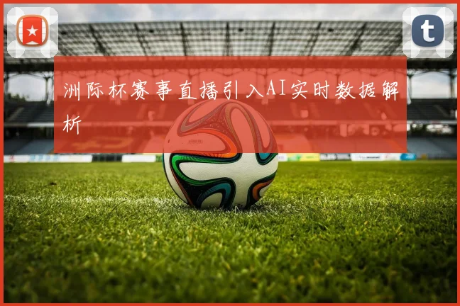 洲际杯赛事直播引入AI实时数据解析