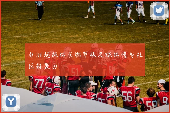 非洲超级杯点燃草根足球热情与社区凝聚力