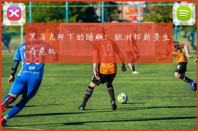 黑马光环下的暗礁：欧洲杯新贵生存危机