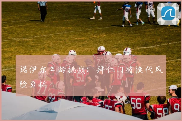 诺伊尔年龄挑战：拜仁门将换代风险分析