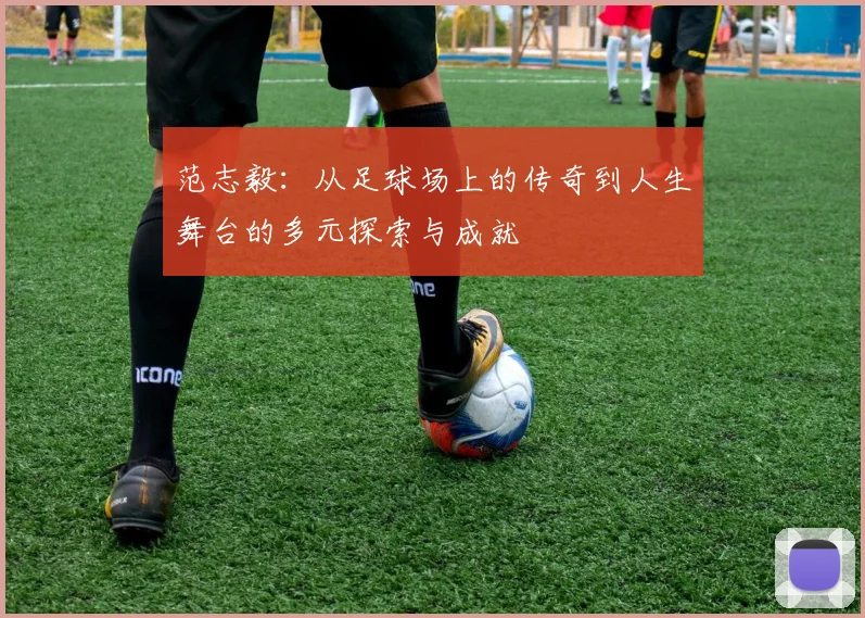 范志毅：从足球场上的传奇到人生舞台的多元探索与成就