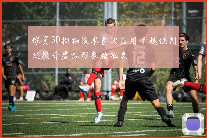 球员3D扫描技术首次应用于越位判定提升虚拟形象精准度