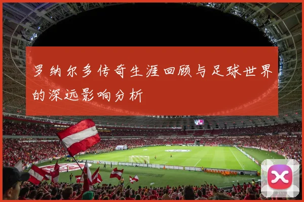 罗纳尔多传奇生涯回顾与足球世界的深远影响分析