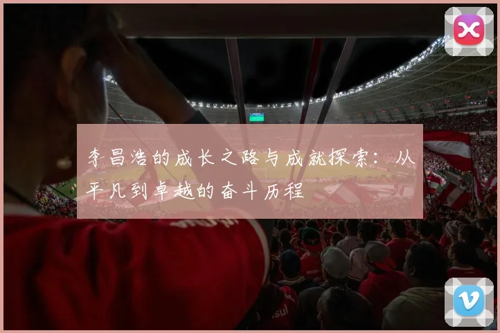 李昌浩的成长之路与成就探索：从平凡到卓越的奋斗历程