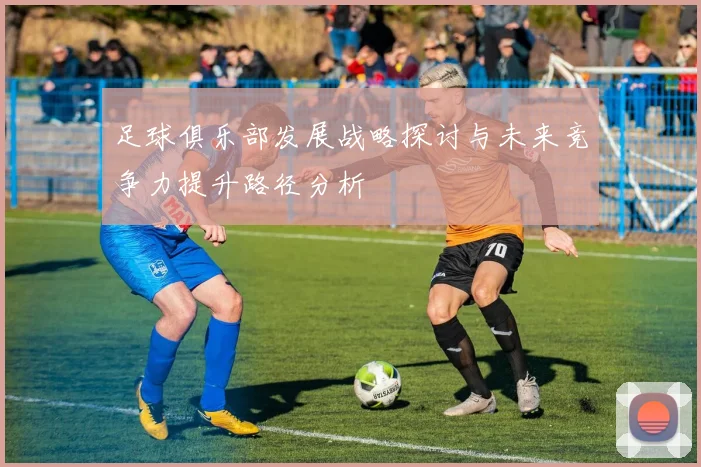 足球俱乐部发展战略探讨与未来竞争力提升路径分析