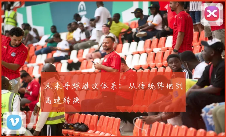 未来手球进攻体系：从传统阵地到高速转换