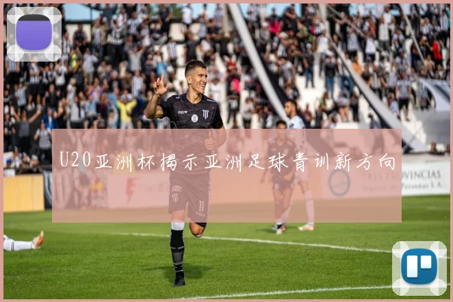 U20亚洲杯揭示亚洲足球青训新方向