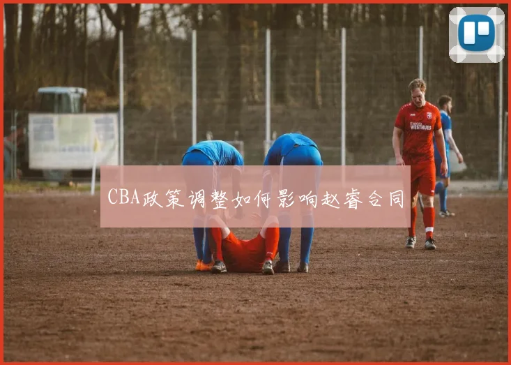 CBA政策调整如何影响赵睿合同