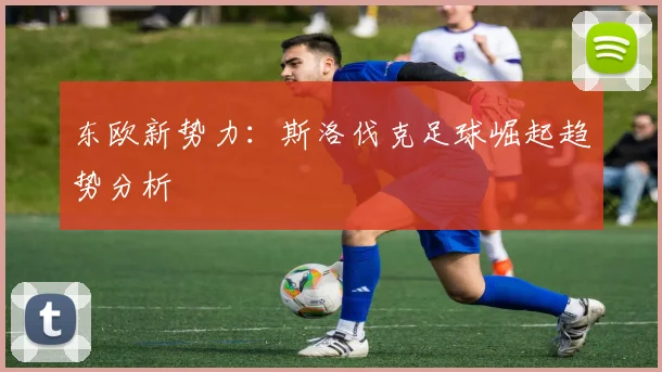 东欧新势力：斯洛伐克足球崛起趋势分析