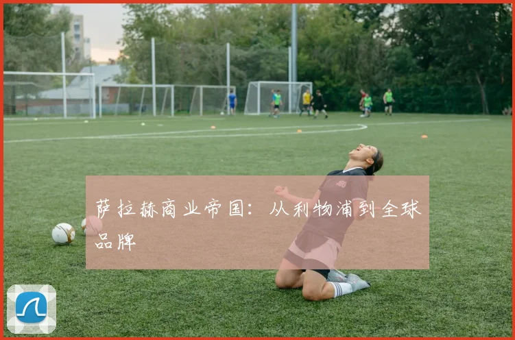 萨拉赫商业帝国：从利物浦到全球品牌