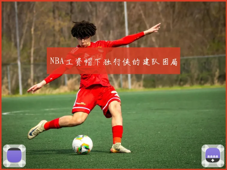 NBA工资帽下独行侠的建队困局