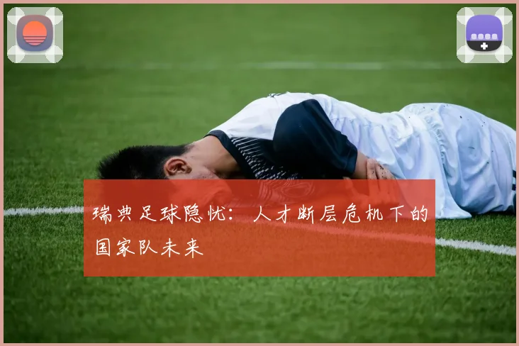 瑞典足球隐忧：人才断层危机下的国家队未来