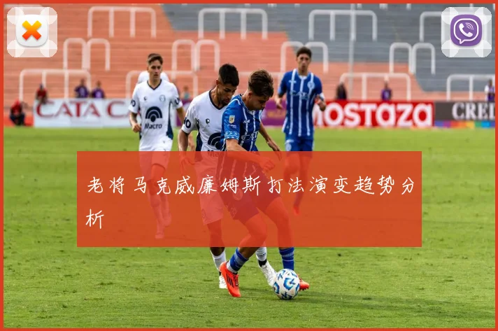 老将马克威廉姆斯打法演变趋势分析