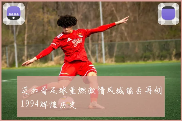 芝加哥足球重燃激情风城能否再创1994辉煌历史