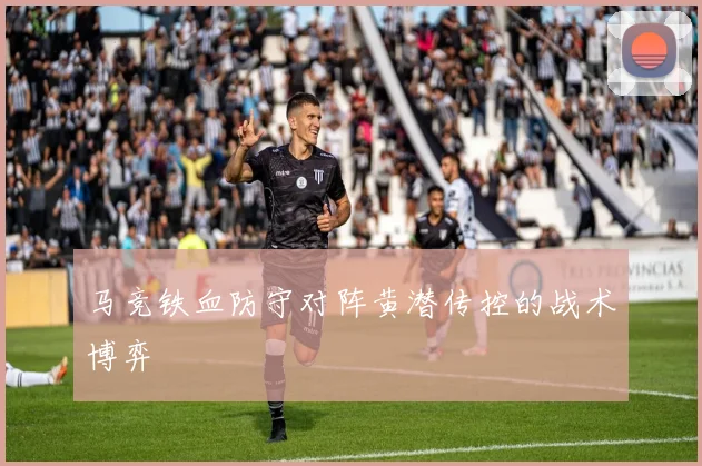 马竞铁血防守对阵黄潜传控的战术博弈