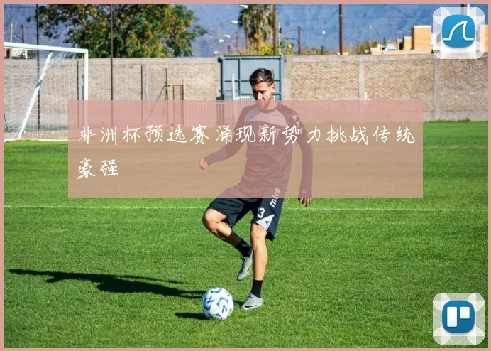 非洲杯预选赛涌现新势力挑战传统豪强