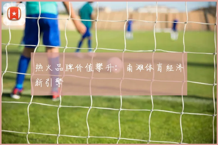 热火品牌价值攀升：南滩体育经济新引擎