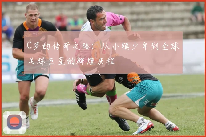 C罗的传奇之路：从小镇少年到全球足球巨星的辉煌历程