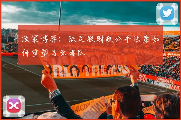 政策博弈：欧足联财政公平法案如何重塑马竞建队