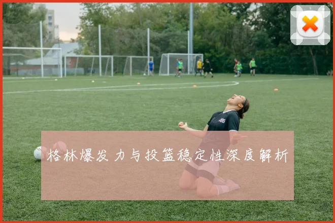 格林爆发力与投篮稳定性深度解析