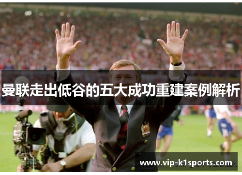 曼联走出低谷的五大成功重建案例解析