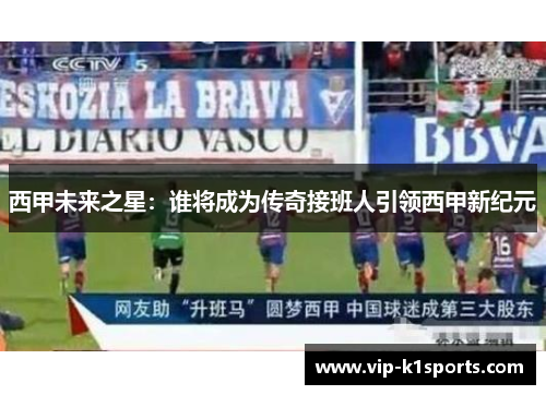 西甲未来之星：谁将成为传奇接班人引领西甲新纪元