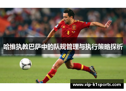 哈维执教巴萨中的队规管理与执行策略探析