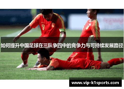 如何提升中国足球在三队争四中的竞争力与可持续发展路径