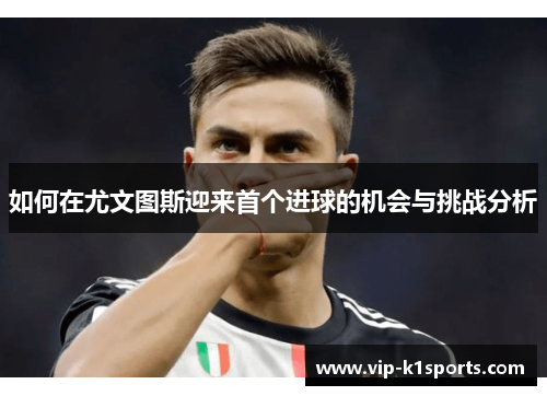 如何在尤文图斯迎来首个进球的机会与挑战分析