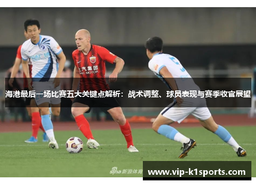 海港最后一场比赛五大关键点解析：战术调整、球员表现与赛季收官展望