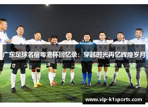 广东足球名宿粤港杯回忆录：穿越时光再忆辉煌岁月