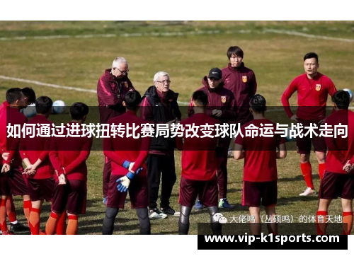 如何通过进球扭转比赛局势改变球队命运与战术走向