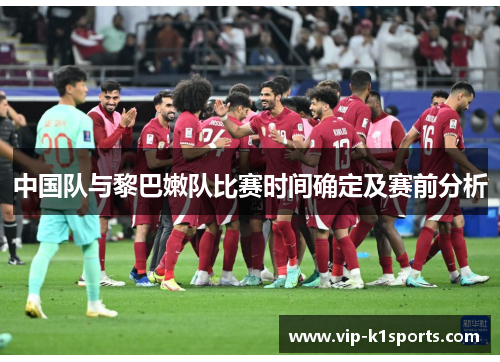 中国队与黎巴嫩队比赛时间确定及赛前分析