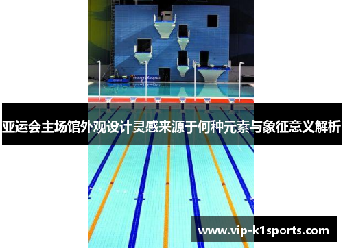 亚运会主场馆外观设计灵感来源于何种元素与象征意义解析