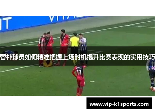 替补球员如何精准把握上场时机提升比赛表现的实用技巧