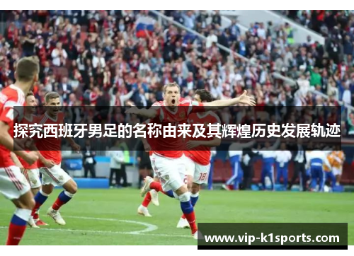探究西班牙男足的名称由来及其辉煌历史发展轨迹