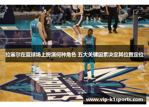 拉塞尔在篮球场上扮演何种角色 五大关键因素决定其位置定位