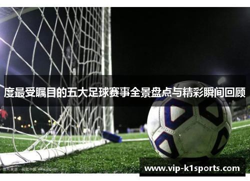 度最受瞩目的五大足球赛事全景盘点与精彩瞬间回顾