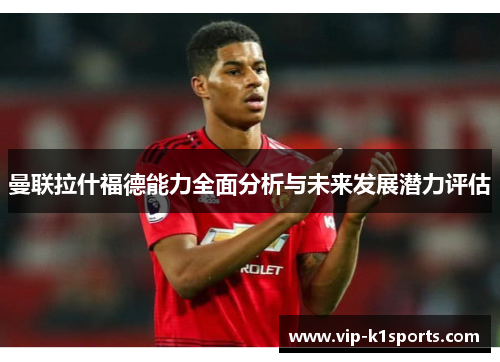 曼联拉什福德能力全面分析与未来发展潜力评估